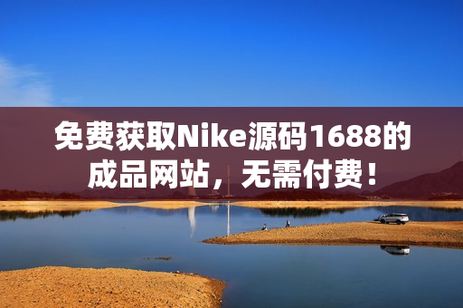 免费获取Nike源码1688的成品网站，无需付费！