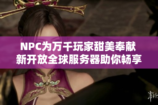 NPC为万千玩家甜美奉献 新开放全球服务器助你畅享