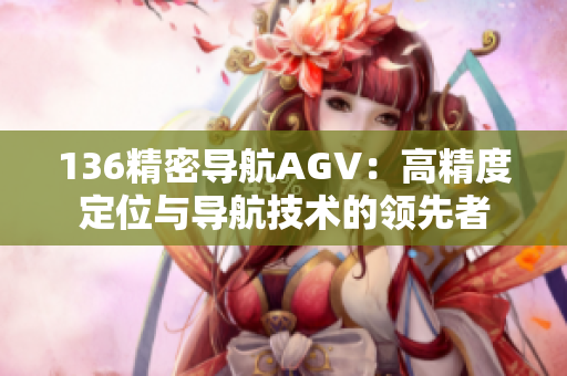 136精密导航AGV：高精度定位与导航技术的领先者