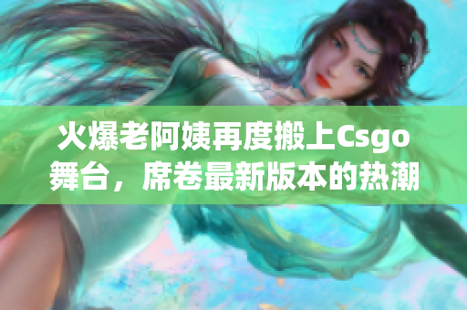 火爆老阿姨再度搬上Csgo舞台，席卷最新版本的热潮