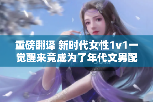 重磅翻译 新时代女性1v1一觉醒来竟成为了年代文男配？