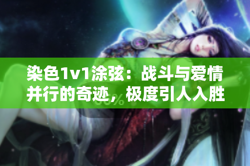 染色1v1涂弦：战斗与爱情并行的奇迹，极度引人入胜！