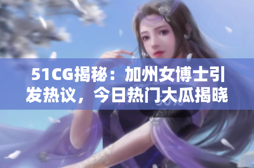 51CG揭秘：加州女博士引发热议，今日热门大瓜揭晓