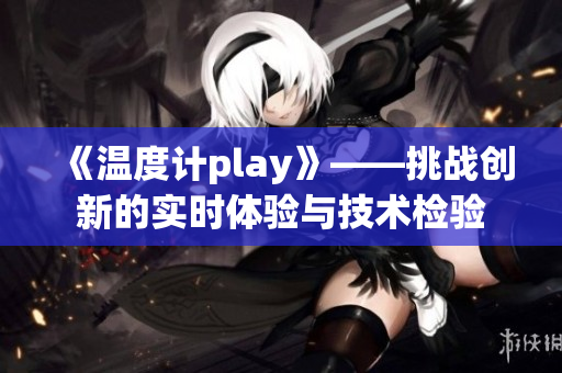 《温度计play》——挑战创新的实时体验与技术检验