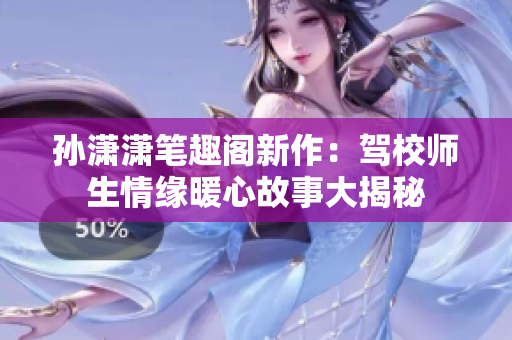 孙潇潇笔趣阁新作：驾校师生情缘暖心故事大揭秘