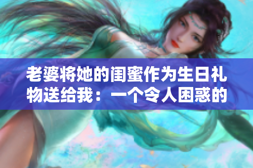 老婆将她的闺蜜作为生日礼物送给我：一个令人困惑的道德难题