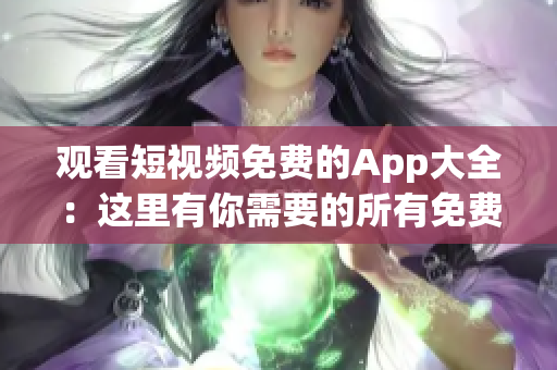 观看短视频免费的App大全：这里有你需要的所有免费视频软件