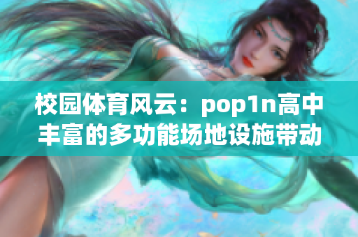 校园体育风云：pop1n高中丰富的多功能场地设施带动优质教育体验