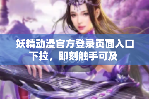 妖精动漫官方登录页面入口下拉，即刻触手可及 