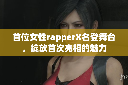 首位女性rapperX名登舞台，绽放首次亮相的魅力