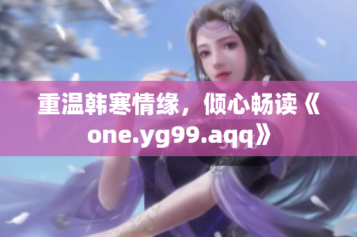 重温韩寒情缘，倾心畅读《one.yg99.aqq》