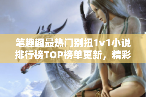 笔趣阁最热门别扭1v1小说排行榜TOP榜单更新，精彩内容不容错过