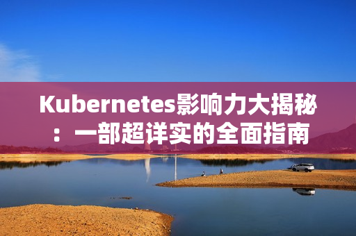 Kubernetes影响力大揭秘：一部超详实的全面指南